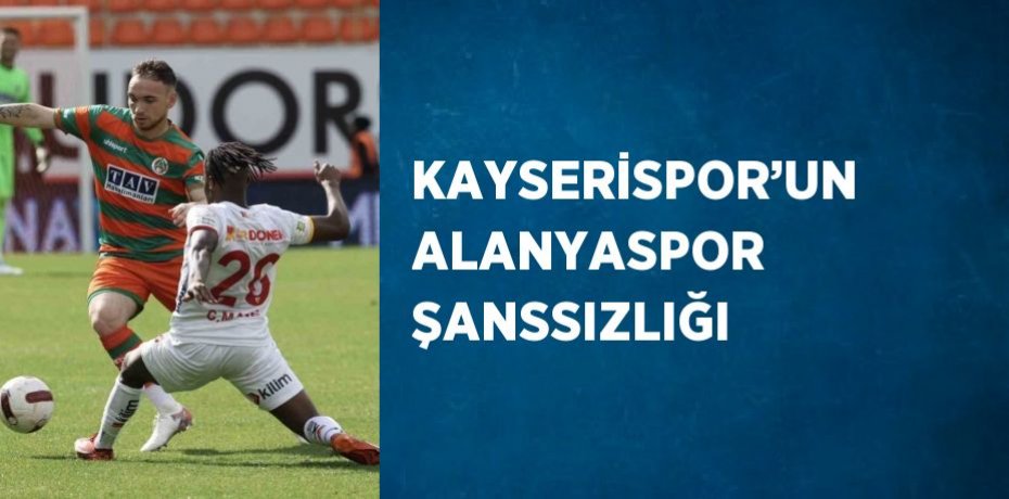 KAYSERİSPOR’UN ALANYASPOR ŞANSSIZLIĞI