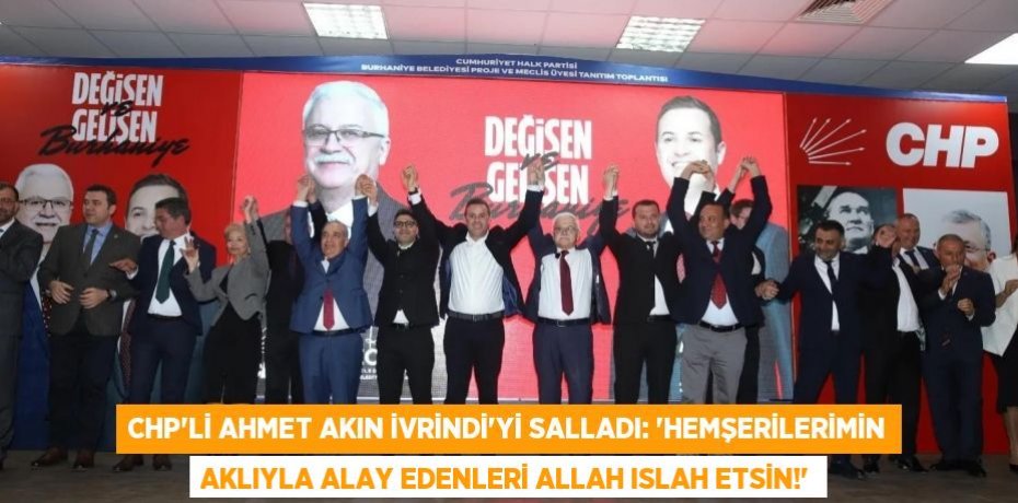 CHP’Lİ AHMET AKIN İVRİNDİ’Yİ SALLADI: ‘HEMŞERİLERİMİN AKLIYLA ALAY EDENLERİ ALLAH ISLAH ETSİN!’