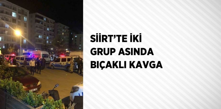 SİİRT’TE İKİ GRUP ASINDA BIÇAKLI KAVGA