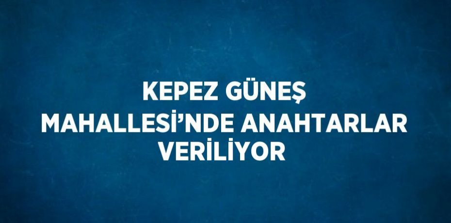 KEPEZ GÜNEŞ MAHALLESİ’NDE ANAHTARLAR VERİLİYOR