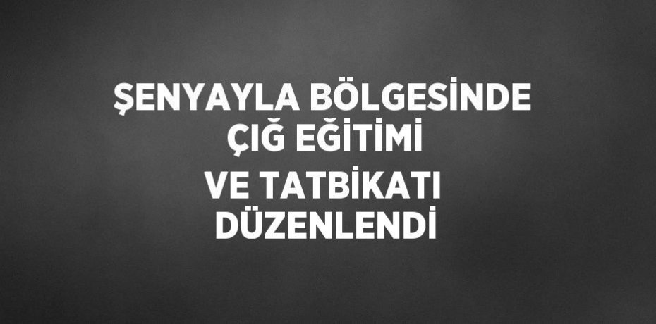 ŞENYAYLA BÖLGESİNDE ÇIĞ EĞİTİMİ VE TATBİKATI DÜZENLENDİ