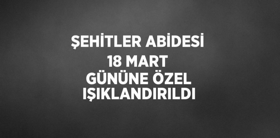 ŞEHİTLER ABİDESİ 18 MART GÜNÜNE ÖZEL IŞIKLANDIRILDI