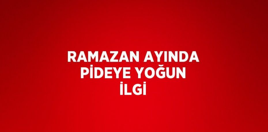 RAMAZAN AYINDA PİDEYE YOĞUN İLGİ