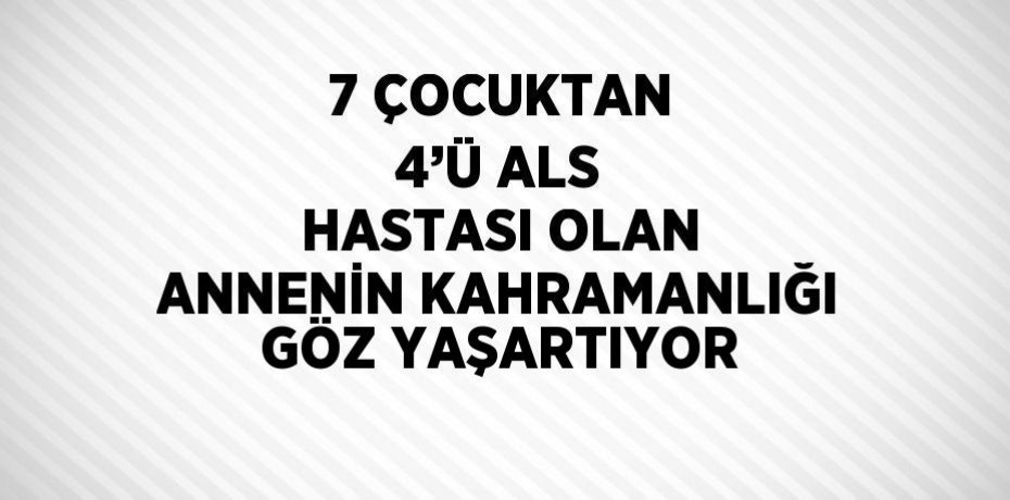 7 ÇOCUKTAN 4’Ü ALS HASTASI OLAN ANNENİN KAHRAMANLIĞI GÖZ YAŞARTIYOR