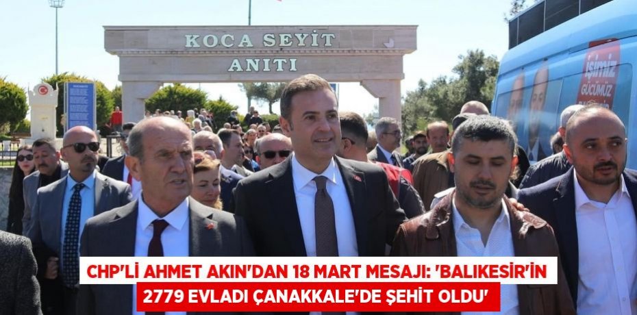 CHP’Lİ AHMET AKIN’DAN 18 MART MESAJI: ‘BALIKESİR’İN 2779 EVLADI ÇANAKKALE'DE ŞEHİT OLDU’