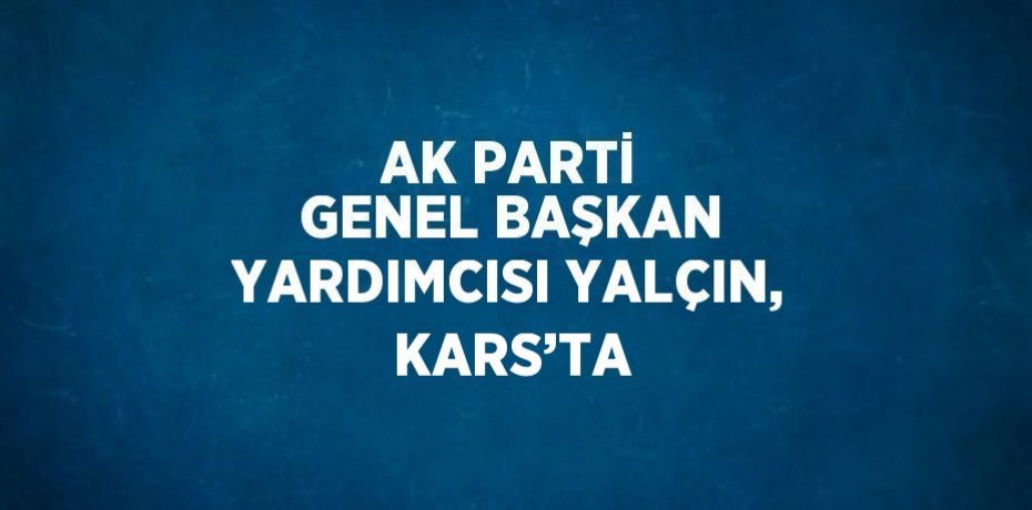 AK PARTİ GENEL BAŞKAN YARDIMCISI YALÇIN, KARS’TA