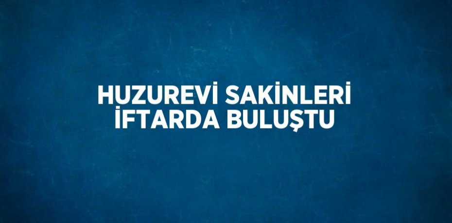 HUZUREVİ SAKİNLERİ İFTARDA BULUŞTU