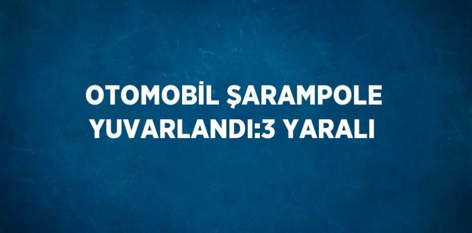 OTOMOBİL ŞARAMPOLE YUVARLANDI:3 YARALI