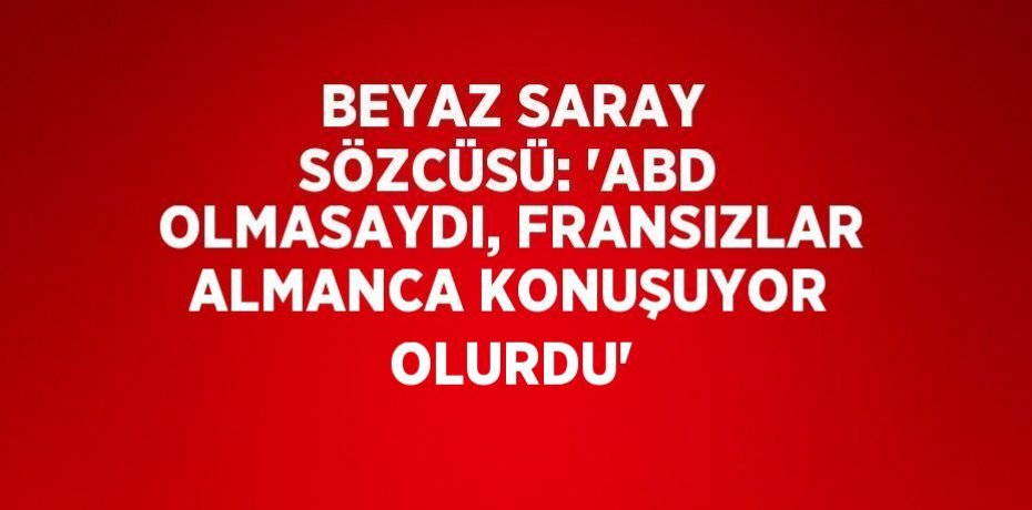 BEYAZ SARAY SÖZCÜSÜ: 'ABD OLMASAYDI, FRANSIZLAR ALMANCA KONUŞUYOR OLURDU'