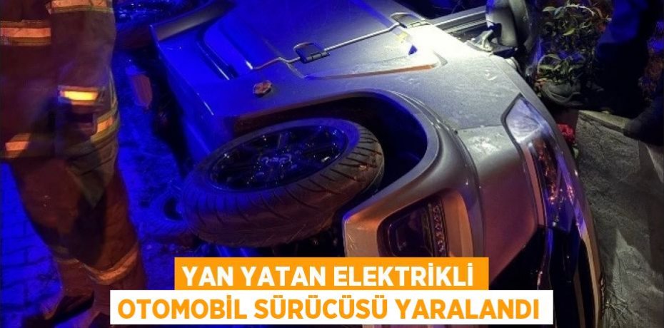 YAN YATAN ELEKTRİKLİ OTOMOBİL SÜRÜCÜSÜ YARALANDI