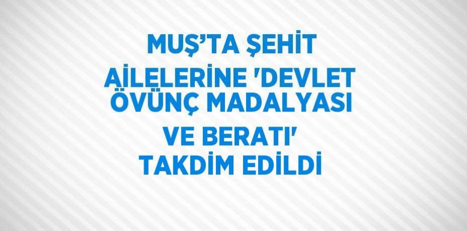 MUŞ’TA ŞEHİT AİLELERİNE 'DEVLET ÖVÜNÇ MADALYASI VE BERATI' TAKDİM EDİLDİ