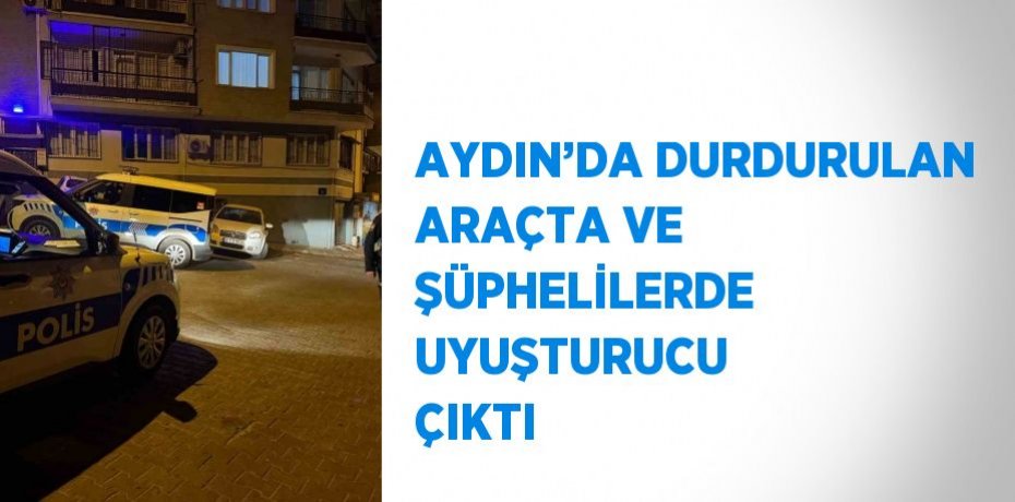 AYDIN’DA DURDURULAN ARAÇTA VE ŞÜPHELİLERDE UYUŞTURUCU ÇIKTI