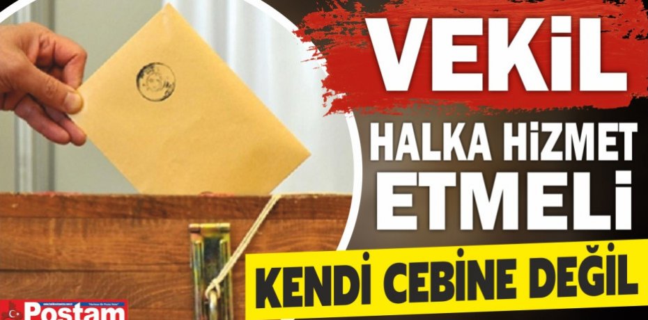 VEKİL HALKA HİZMET ETMELİ KENDİ CEBİNE DEĞİL...