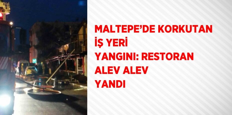 MALTEPE’DE KORKUTAN İŞ YERİ YANGINI: RESTORAN ALEV ALEV YANDI