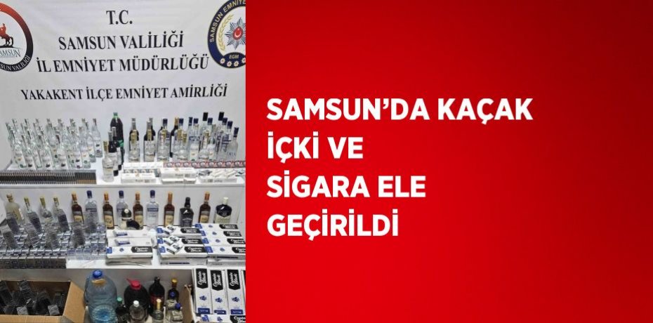 SAMSUN’DA KAÇAK İÇKİ VE SİGARA ELE GEÇİRİLDİ