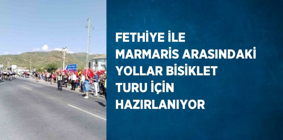 FETHİYE İLE MARMARİS ARASINDAKİ YOLLAR BİSİKLET TURU İÇİN HAZIRLANIYOR