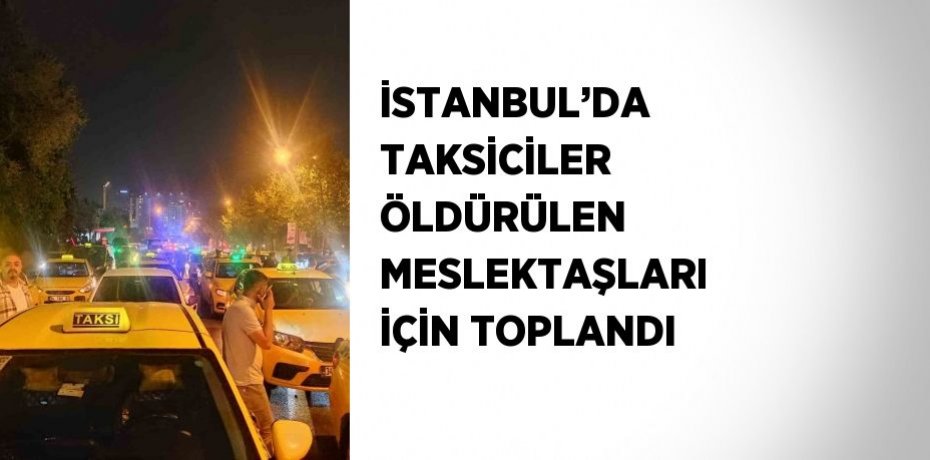 İSTANBUL’DA TAKSİCİLER ÖLDÜRÜLEN MESLEKTAŞLARI İÇİN TOPLANDI