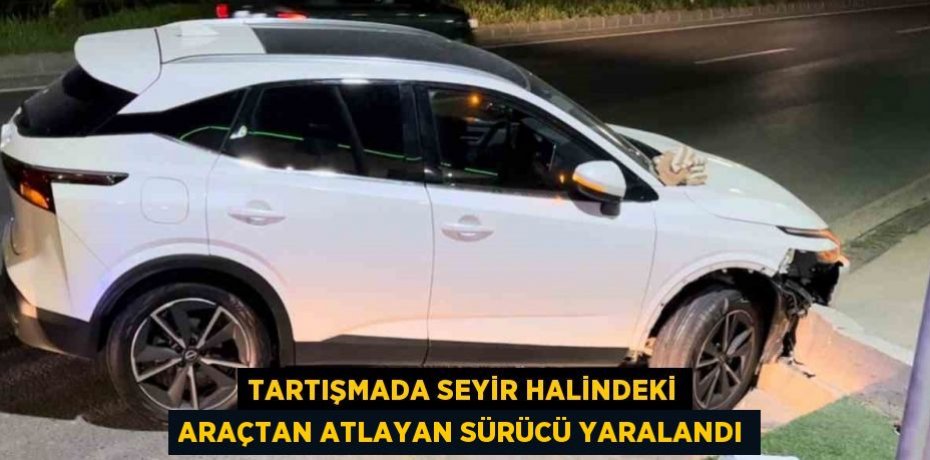 TARTIŞMADA SEYİR HALİNDEKİ ARAÇTAN ATLAYAN SÜRÜCÜ YARALANDI