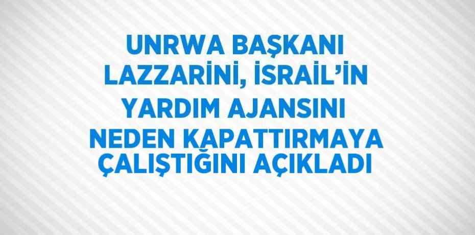 UNRWA BAŞKANI LAZZARİNİ, İSRAİL’İN YARDIM AJANSINI NEDEN KAPATTIRMAYA ÇALIŞTIĞINI AÇIKLADI