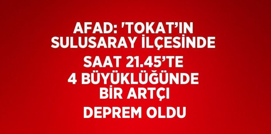 AFAD: 'TOKAT’IN SULUSARAY İLÇESİNDE SAAT 21.45’TE 4 BÜYÜKLÜĞÜNDE BİR ARTÇI DEPREM OLDU