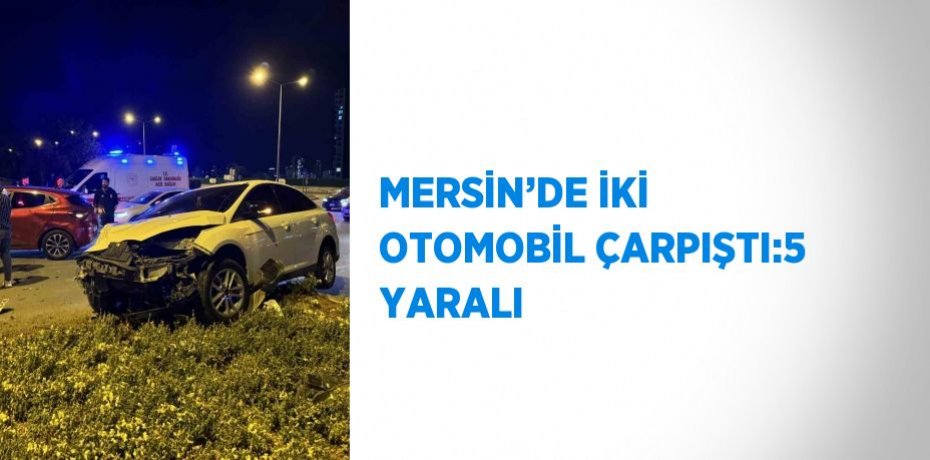 MERSİN’DE İKİ OTOMOBİL ÇARPIŞTI:5 YARALI