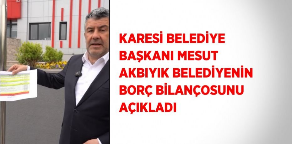 KARESİ BELEDİYE BAŞKANI MESUT AKBIYIK BELEDİYENİN BORÇ BİLANÇOSUNU AÇIKLADI