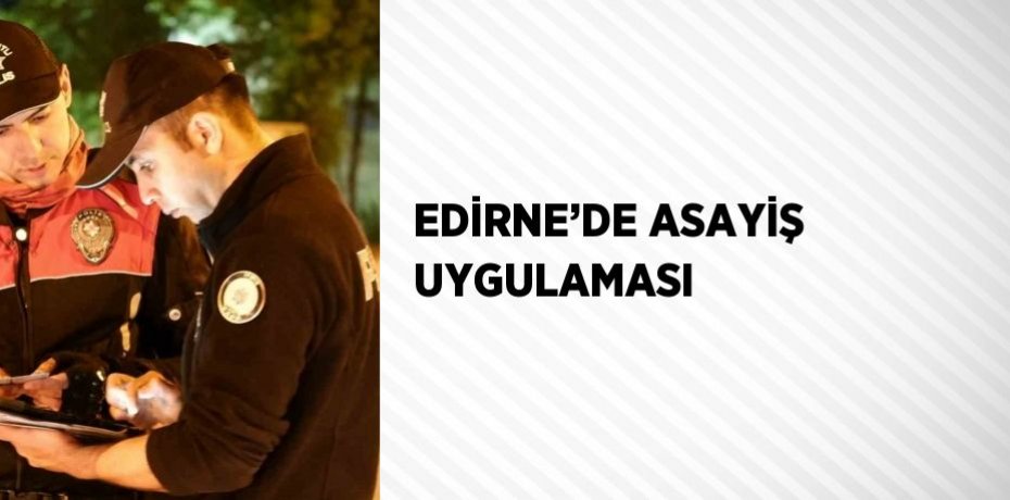EDİRNE’DE ASAYİŞ UYGULAMASI