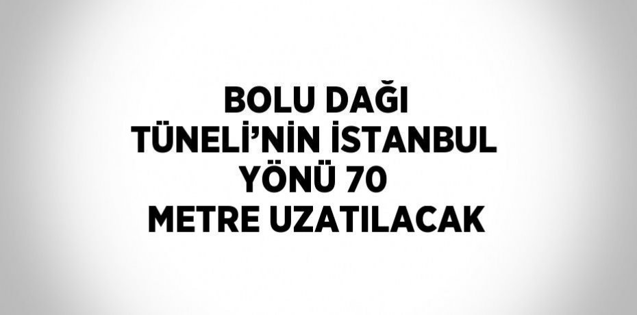 BOLU DAĞI TÜNELİ’NİN İSTANBUL YÖNÜ 70 METRE UZATILACAK