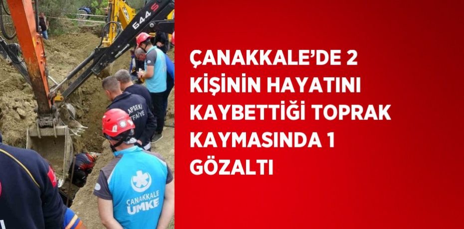 ÇANAKKALE’DE 2 KİŞİNİN HAYATINI KAYBETTİĞİ TOPRAK KAYMASINDA 1 GÖZALTI