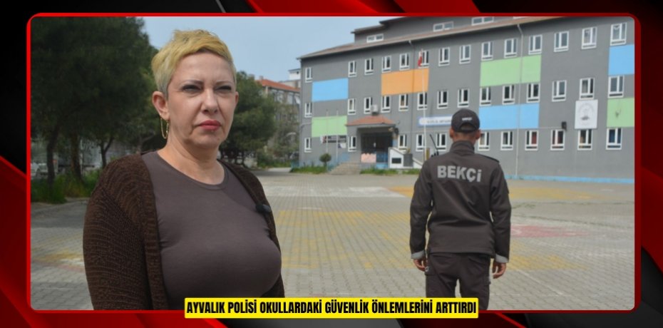 AYVALIK POLİSİ OKULLARDAKİ GÜVENLİK ÖNLEMLERİNİ ARTTIRDI