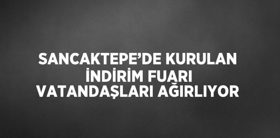 SANCAKTEPE’DE KURULAN İNDİRİM FUARI VATANDAŞLARI AĞIRLIYOR