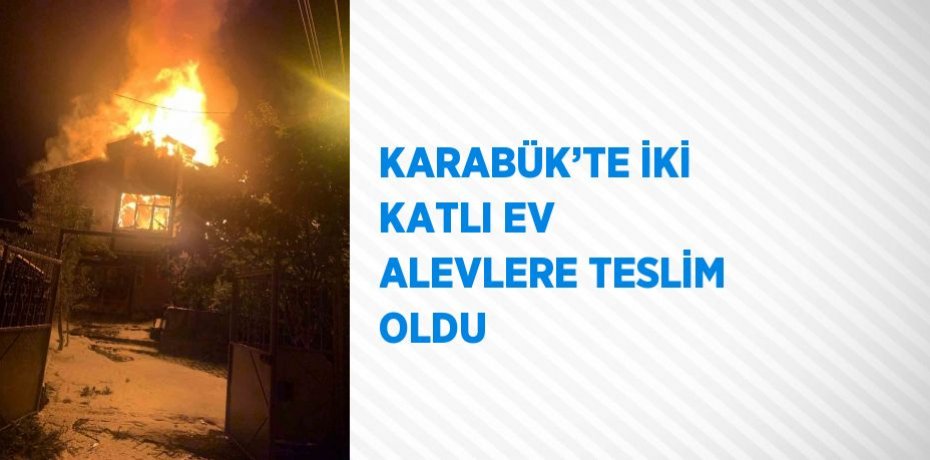 KARABÜK’TE İKİ KATLI EV ALEVLERE TESLİM OLDU