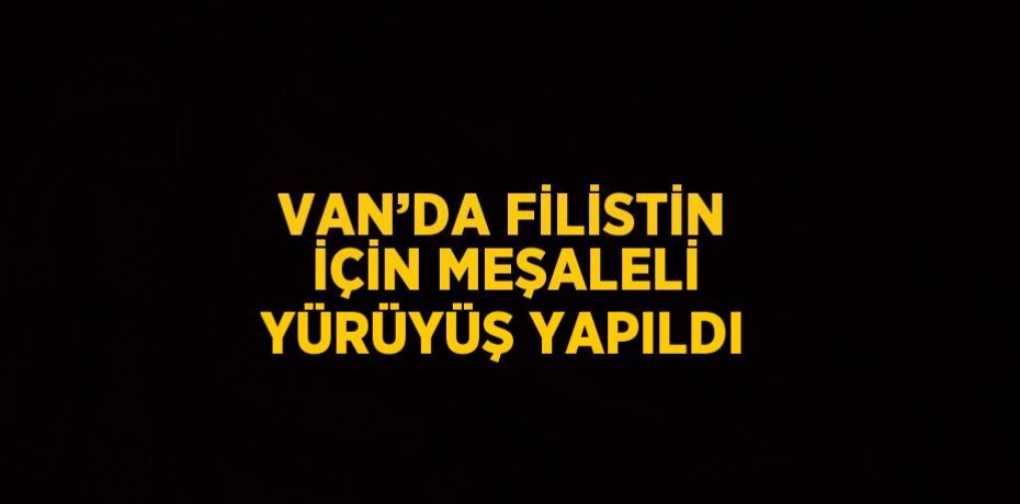 VAN’DA FİLİSTİN İÇİN MEŞALELİ YÜRÜYÜŞ YAPILDI
