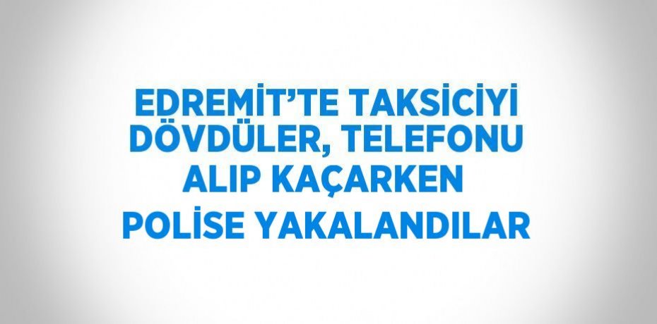 EDREMİT’TE TAKSİCİYİ DÖVDÜLER, TELEFONU ALIP KAÇARKEN POLİSE YAKALANDILAR