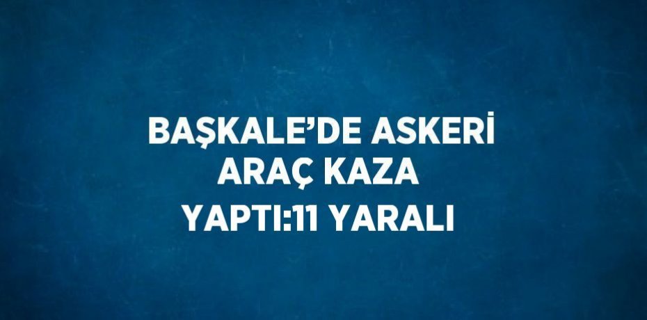 BAŞKALE’DE ASKERİ ARAÇ KAZA YAPTI:11 YARALI