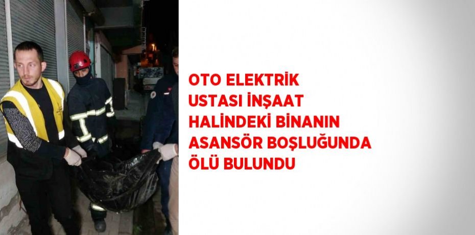 OTO ELEKTRİK USTASI İNŞAAT HALİNDEKİ BİNANIN ASANSÖR BOŞLUĞUNDA ÖLÜ BULUNDU