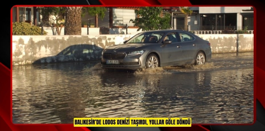 Balıkesir’de lodos denizi taşırdı, yollar göle döndü  