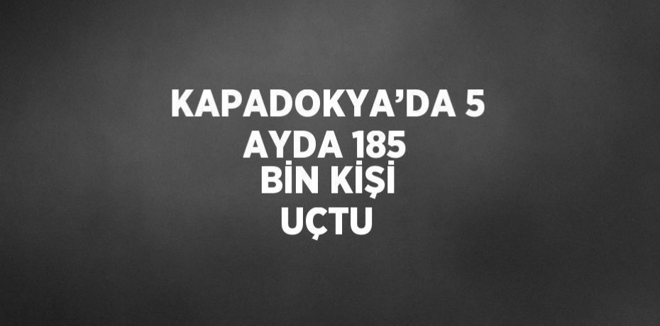 KAPADOKYA’DA 5 AYDA 185 BİN KİŞİ UÇTU