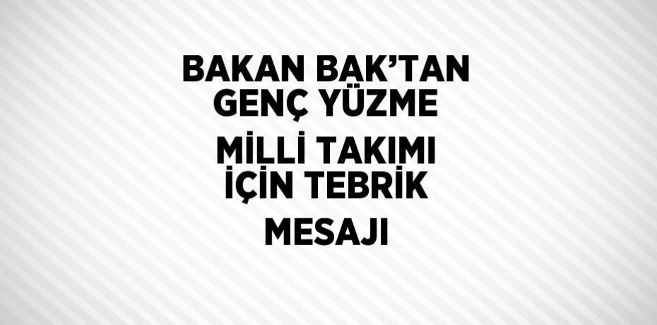 BAKAN BAK’TAN GENÇ YÜZME MİLLİ TAKIMI İÇİN TEBRİK MESAJI