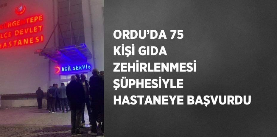 ORDU’DA 75 KİŞİ GIDA ZEHİRLENMESİ ŞÜPHESİYLE HASTANEYE BAŞVURDU