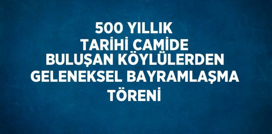 500 YILLIK TARİHİ CAMİDE BULUŞAN KÖYLÜLERDEN GELENEKSEL BAYRAMLAŞMA TÖRENİ