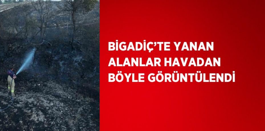 BİGADİÇ’TE YANAN ALANLAR HAVADAN BÖYLE GÖRÜNTÜLENDİ