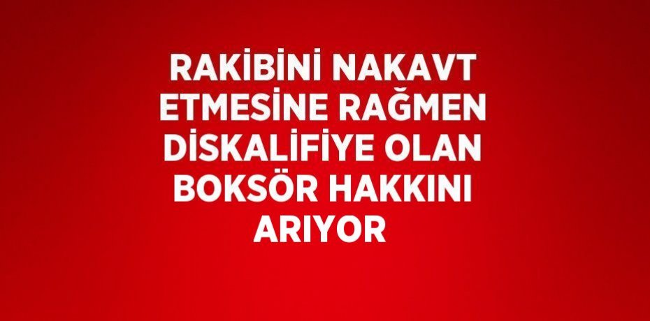 RAKİBİNİ NAKAVT ETMESİNE RAĞMEN DİSKALİFİYE OLAN BOKSÖR HAKKINI ARIYOR