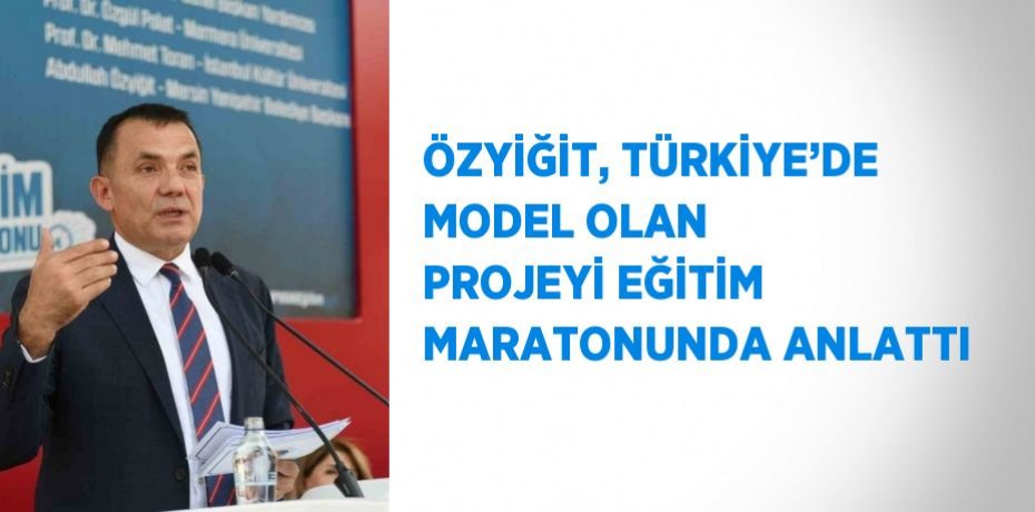 ÖZYİĞİT, TÜRKİYE’DE MODEL OLAN PROJEYİ EĞİTİM MARATONUNDA ANLATTI