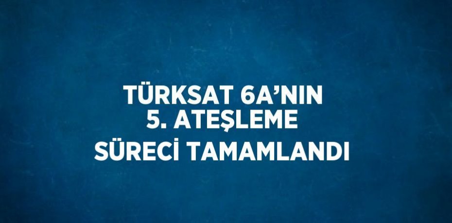TÜRKSAT 6A’NIN 5. ATEŞLEME SÜRECİ TAMAMLANDI