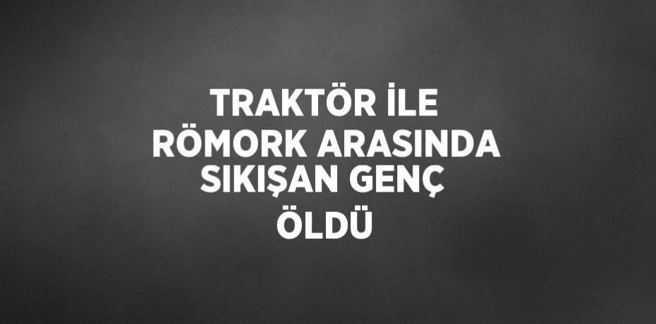 TRAKTÖR İLE RÖMORK ARASINDA SIKIŞAN GENÇ ÖLDÜ