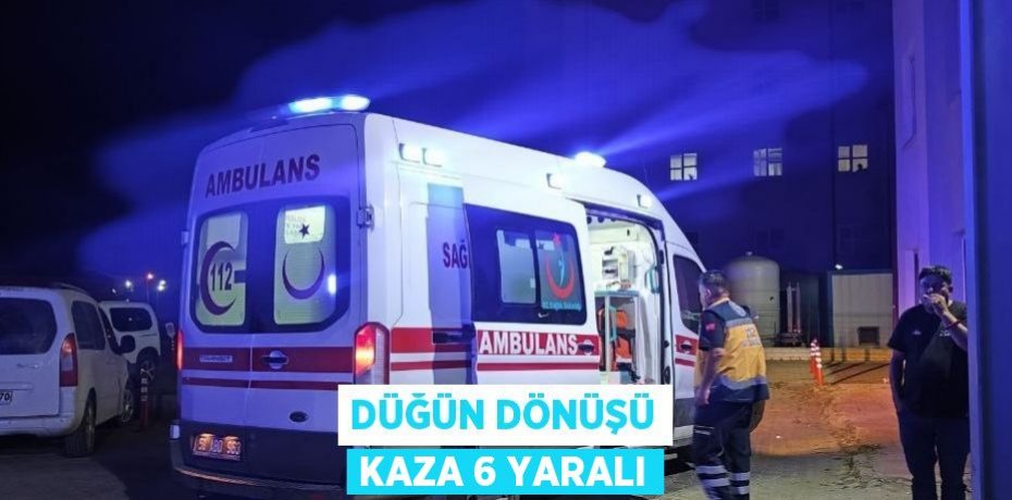 DÜĞÜN DÖNÜŞÜ KAZA 6 YARALI