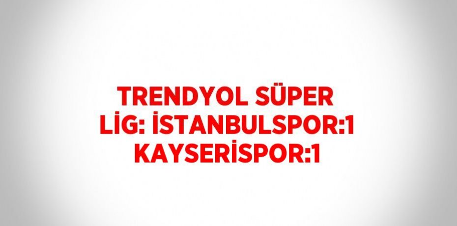 TRENDYOL SÜPER LİG: İSTANBULSPOR:1 KAYSERİSPOR:1