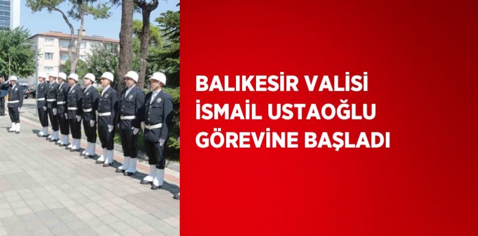 BALIKESİR VALİSİ İSMAİL USTAOĞLU GÖREVİNE BAŞLADI