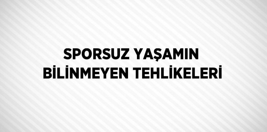 SPORSUZ YAŞAMIN BİLİNMEYEN TEHLİKELERİ